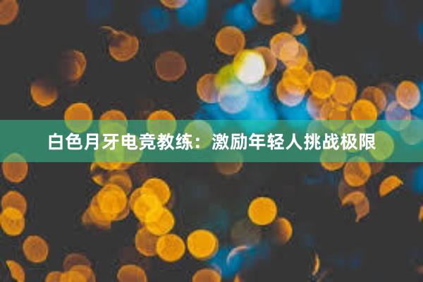 白色月牙电竞教练：激励年轻人挑战极限