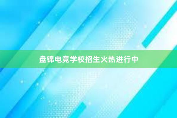 盘锦电竞学校招生火热进行中