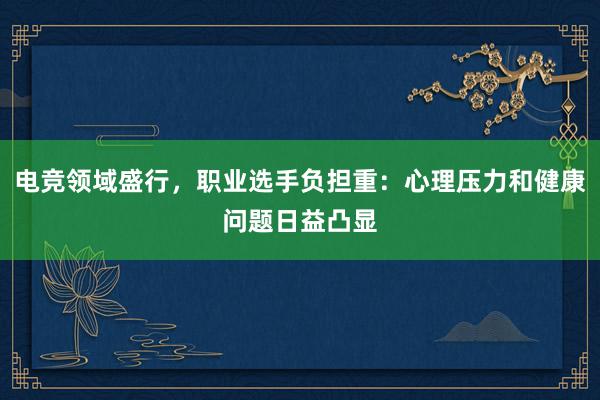 电竞领域盛行，职业选手负担重：心理压力和健康问题日益凸显