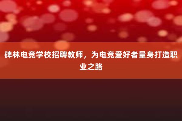 碑林电竞学校招聘教师，为电竞爱好者量身打造职业之路