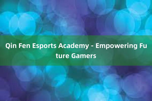 Qin Fen Esports Academy - Empowering Future Gamers