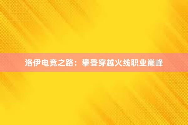 洛伊电竞之路：攀登穿越火线职业巅峰