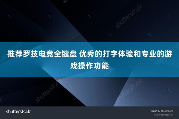 推荐罗技电竞全键盘 优秀的打字体验和专业的游戏操作功能