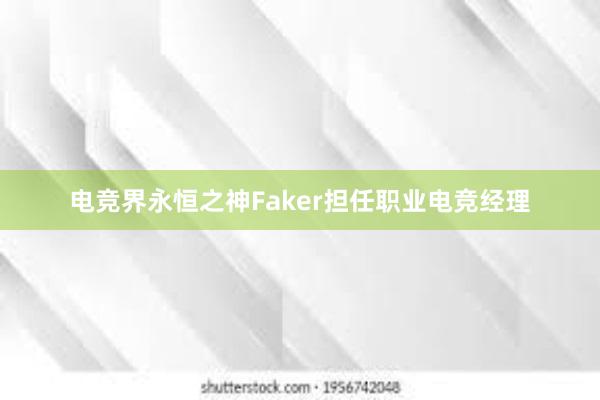 电竞界永恒之神Faker担任职业电竞经理