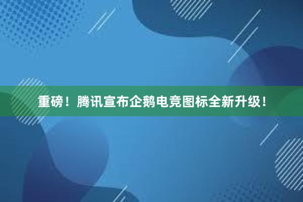 重磅！腾讯宣布企鹅电竞图标全新升级！