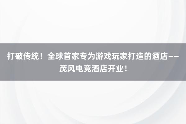 打破传统！全球首家专为游戏玩家打造的酒店——茂风电竞酒店开业！