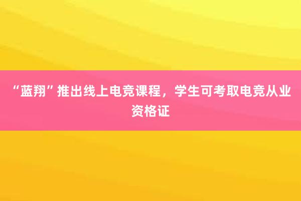 “蓝翔”推出线上电竞课程，学生可考取电竞从业资格证