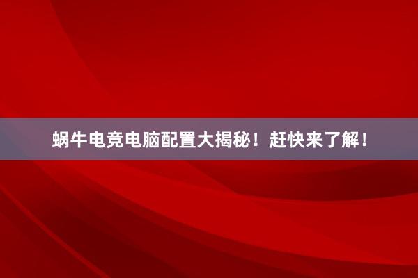 蜗牛电竞电脑配置大揭秘！赶快来了解！