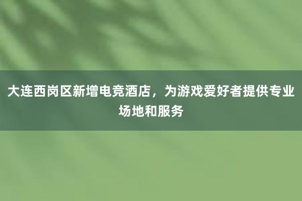 大连西岗区新增电竞酒店，为游戏爱好者提供专业场地和服务