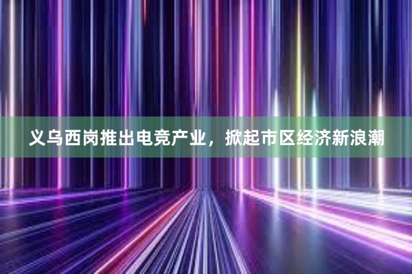 义乌西岗推出电竞产业，掀起市区经济新浪潮