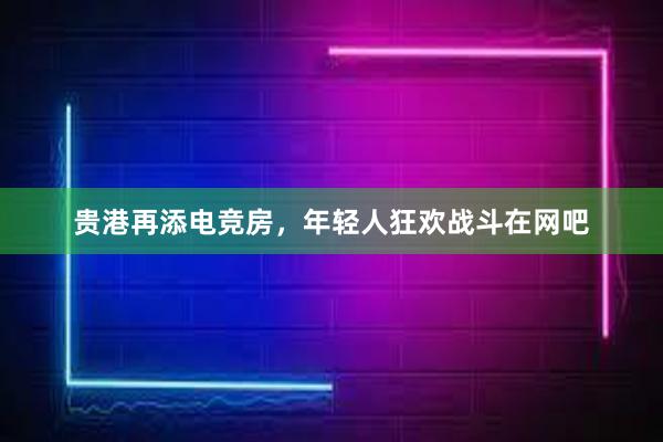 贵港再添电竞房，年轻人狂欢战斗在网吧