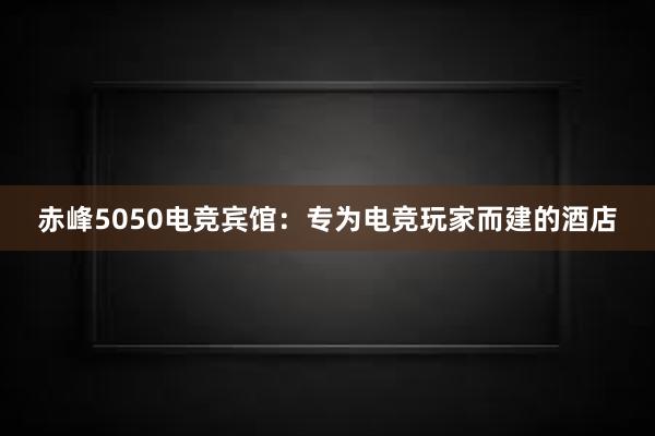 赤峰5050电竞宾馆：专为电竞玩家而建的酒店