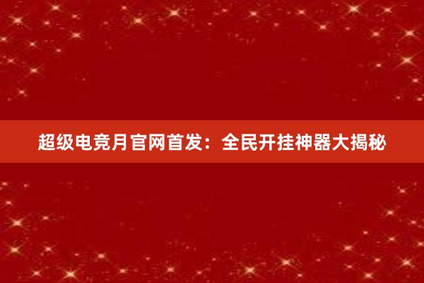 超级电竞月官网首发：全民开挂神器大揭秘