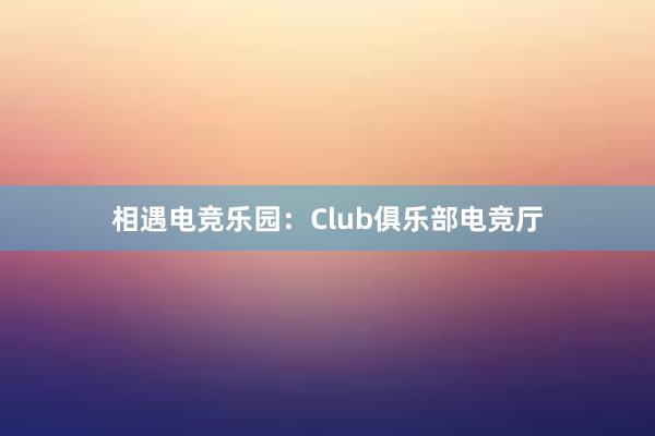 相遇电竞乐园：Club俱乐部电竞厅