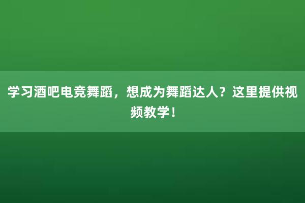 学习酒吧电竞舞蹈，想成为舞蹈达人？这里提供视频教学！