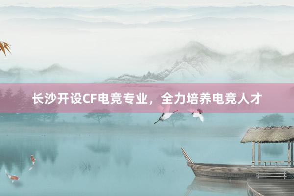 长沙开设CF电竞专业，全力培养电竞人才