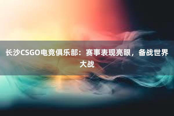 长沙CSGO电竞俱乐部：赛事表现亮眼，备战世界大战