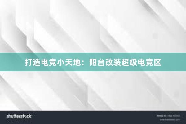 打造电竞小天地：阳台改装超级电竞区