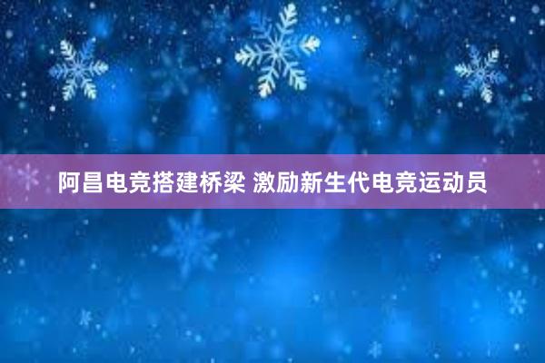 阿昌电竞搭建桥梁 激励新生代电竞运动员