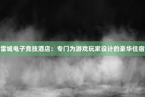 雷城电子竞技酒店：专门为游戏玩家设计的豪华住宿