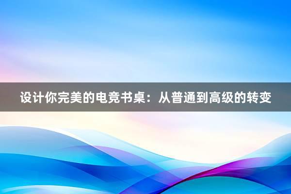 设计你完美的电竞书桌：从普通到高级的转变