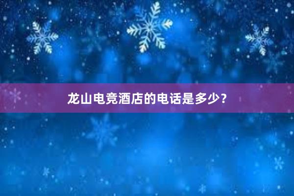 龙山电竞酒店的电话是多少？